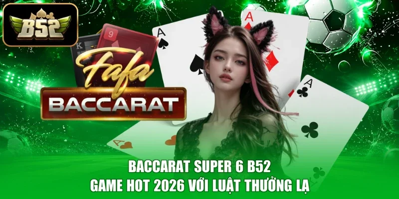 Baccarat Super 6 B52 - Game Hot 2026 Với Luật Thưởng Lạ