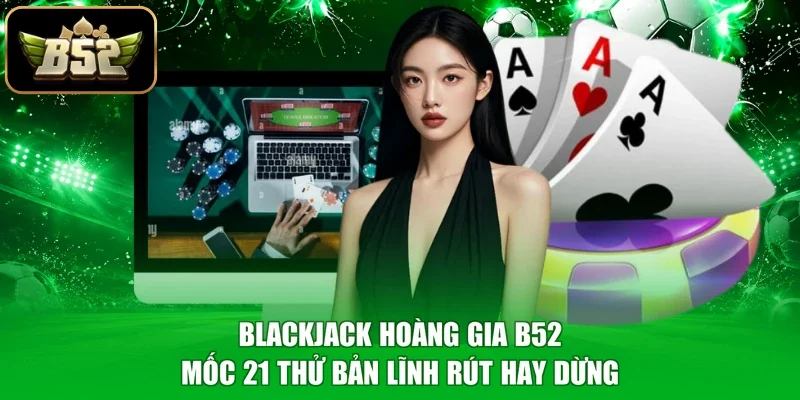 Blackjack Hoàng Gia B52 - Mốc 21 Thử Bản Lĩnh Rút Hay Dừng