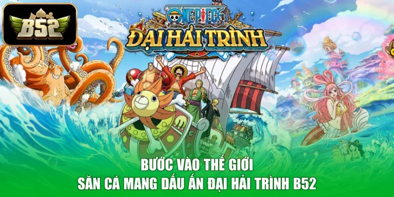 Bước vào thế giới săn cá mang dấu ấn Đại Hải Trình B52