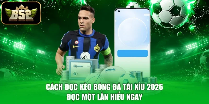 Cách Đọc Kèo Bóng Đá Tài Xỉu 2026 - Đọc Một Lần Hiểu Ngay