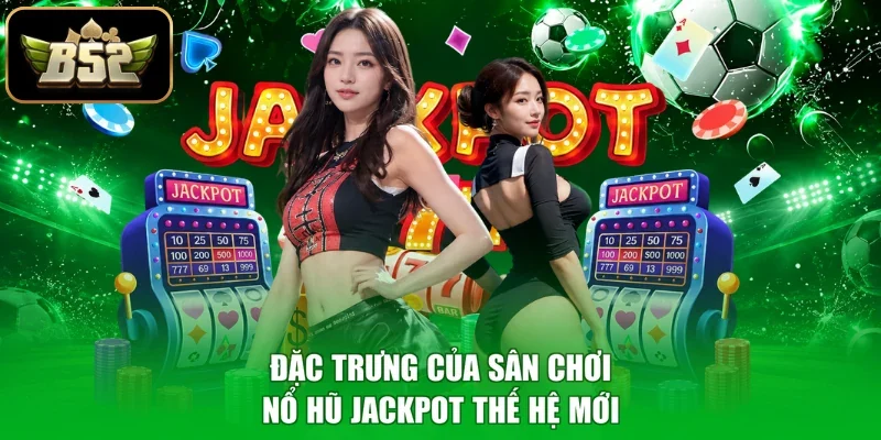 Đặc trưng của sân chơi nổ hũ Jackpot thế hệ mới