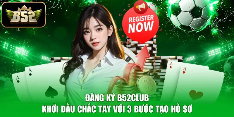 Đăng Ký B52club - Khởi Đầu Chắc Tay Với 3 Bước Tạo Hồ Sơ