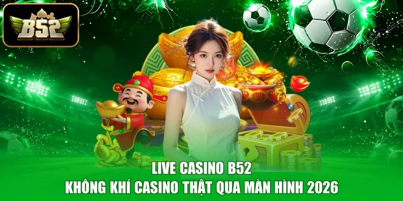 Live Casino B52 - Không Khí Casino Thật Qua Màn Hình 2026