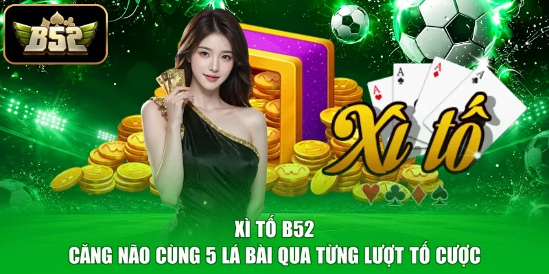 Xì Tố B52 - Căng Não Cùng 5 Lá Bài Qua Từng Lượt Tố Cược