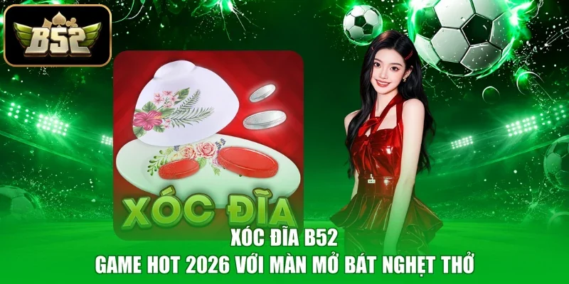 Xóc Đĩa B52 - Game Hot 2026 Với Màn Mở Bát Nghẹt Thở